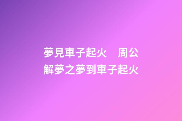夢見車子起火　周公解夢之夢到車子起火